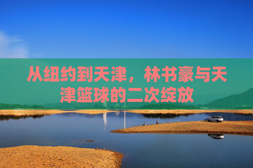 从纽约到天津,林书豪与天津篮球的二次绽放