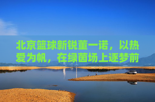 北京篮球新锐董一诺，以热爱为帆，在绿茵场上逐梦前行