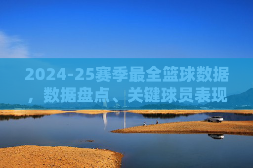 2024-25赛季最全篮球数据,数据盘点、关键球员表现与未来趋势分析,2024-25赛季篮球数据全览,关键球员表现与未来趋势分析