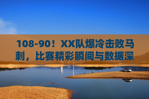 108-90!XX队爆冷击败马刺,比赛精彩瞬间与数据深度解析,108-90!XX队爆冷击败马刺,比赛精彩瞬间与数据深度解析