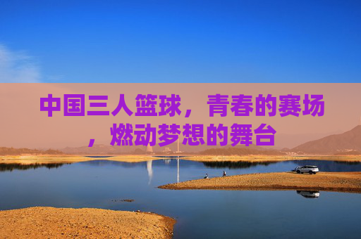 中国三人篮球，青春的赛场，燃动梦想的舞台