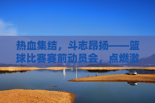 热血集结,斗志昂扬——篮球比赛赛前动员会,点燃激情,全力以赴