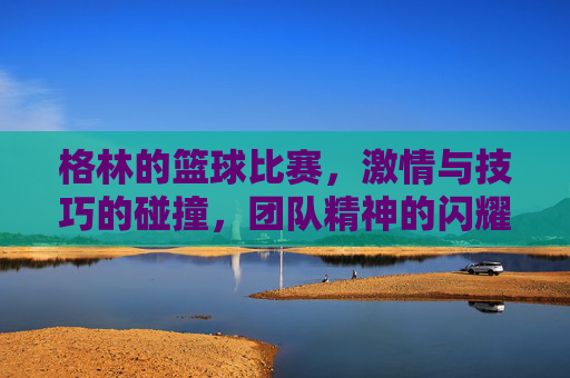 格林的篮球比赛，激情与技巧的碰撞，团队精神的闪耀