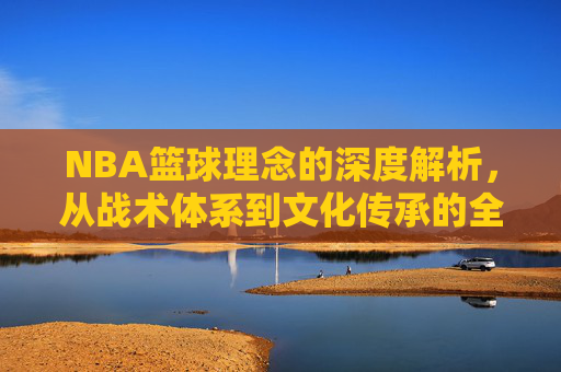 NBA篮球理念的深度解析,从战术体系到文化传承的全方位探索,NBA篮球理念的深度解析,从战术体系到文化传承的全方位探索