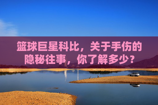 篮球巨星科比,关于手伤的隐秘往事,你了解多少?