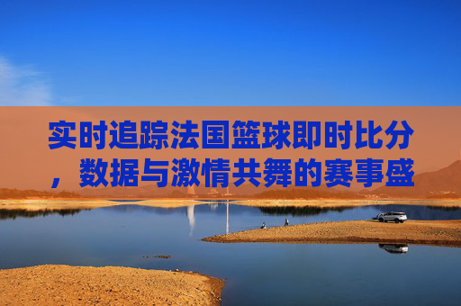 实时追踪法国篮球即时比分，数据与激情共舞的赛事盛宴，实时追踪法国篮球即时比分，数据与激情共舞的赛事盛宴