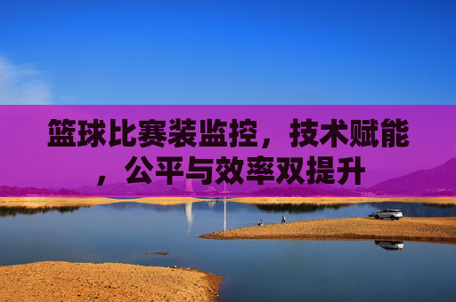 篮球比赛装监控,技术赋能,公平与效率双提升