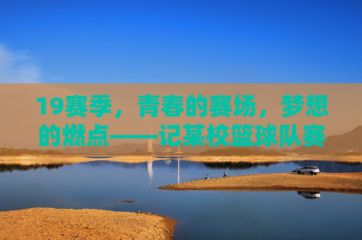 19赛季,青春的赛场,梦想的燃点——记某校篮球队赛季征程,19赛季,青春的赛场,梦想的燃点——记某校篮球队赛季征程