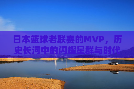 日本篮球老联赛的MVP，历史长河中的闪耀星群与时代印记