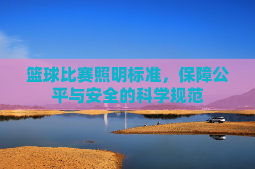 篮球比赛照明标准，保障公平与安全的科学规范