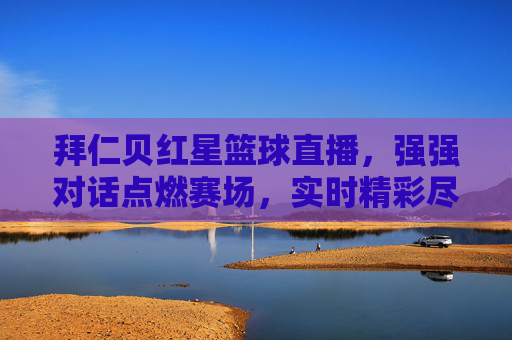 拜仁贝红星篮球直播,强强对话点燃赛场,实时精彩尽在眼前
