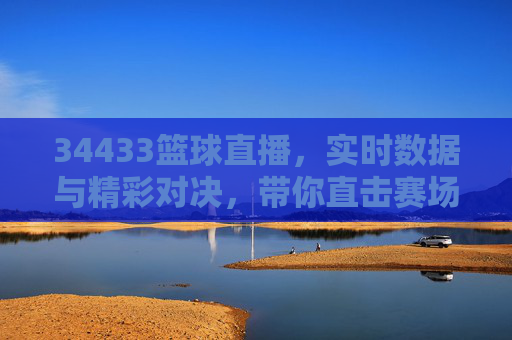 34433篮球直播，实时数据与精彩对决，带你直击赛场风云