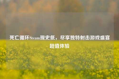 死亡循环Steam现史低，尽享独特射击游戏盛宴超值体验
