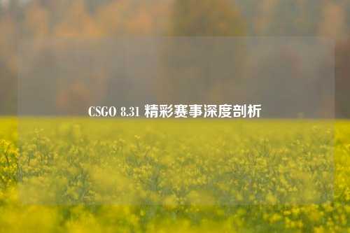 CSGO 8.31 精彩赛事深度剖析