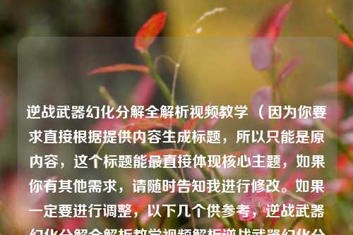 逆战武器幻化分解全解析视频教学 （因为你要求直接根据提供内容生成标题，所以只能是原内容，这个标题能最直接体现核心主题，如果你有其他需求，请随时告知我进行修改。如果一定要进行调整，以下几个供参考，逆战武器幻化分解全解析教学视频解析逆战武器幻化分解的视频教学 ）