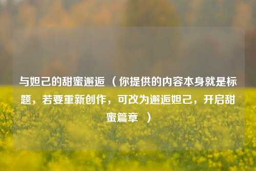 与妲己的甜蜜邂逅 （你提供的内容本身就是标题，若要重新创作，可改为邂逅妲己，开启甜蜜篇章  ）