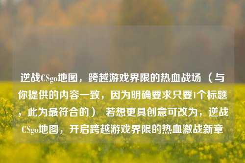 逆战CSgo地图，跨越游戏界限的热血战场 （与你提供的内容一致，因为明确要求只要1个标题，此为最符合的）  若想更具创意可改为，逆战CSgo地图，开启跨越游戏界限的热血激战新章
