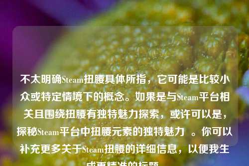 不太明确Steam扭腰具体所指，它可能是比较小众或特定情境下的概念。如果是与Steam平台相关且围绕扭腰有独特魅力探索，或许可以是，探秘Steam平台中扭腰元素的独特魅力  。你可以补充更多关于Steam扭腰的详细信息，以便我生成更精准的标题。