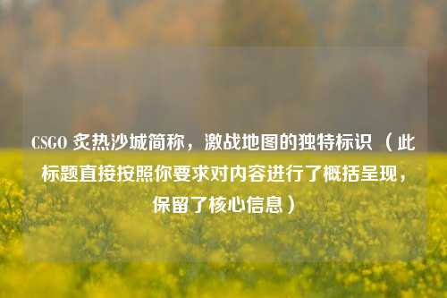 CSGO 炙热沙城简称，激战地图的独特标识 （此标题直接按照你要求对内容进行了概括呈现，保留了核心信息）