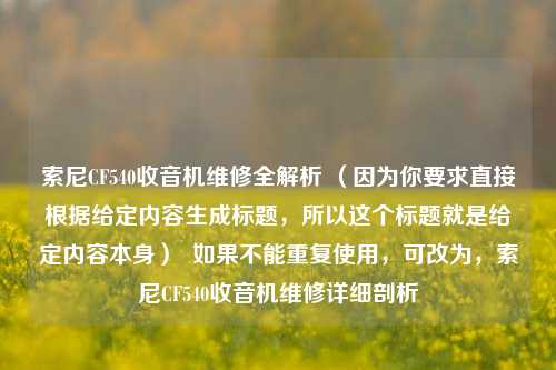 索尼CF540收音机维修全解析 （因为你要求直接根据给定内容生成标题，所以这个标题就是给定内容本身）  如果不能重复使用，可改为，索尼CF540收音机维修详细剖析