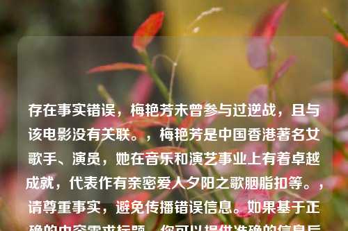 存在事实错误，梅艳芳未曾参与过逆战，且与该电影没有关联。，梅艳芳是中国香港著名女歌手、演员，她在音乐和演艺事业上有着卓越成就，代表作有亲密爱人夕阳之歌胭脂扣等。，请尊重事实，避免传播错误信息。如果基于正确的内容需求标题，你可以提供准确的信息后再让我帮忙。