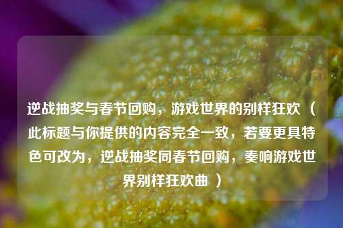 逆战抽奖与春节回购，游戏世界的别样狂欢 （此标题与你提供的内容完全一致，若要更具特色可改为，逆战抽奖同春节回购，奏响游戏世界别样狂欢曲 ）