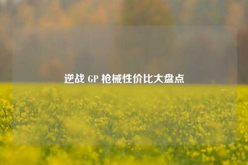 逆战 GP 枪械性价比大盘点