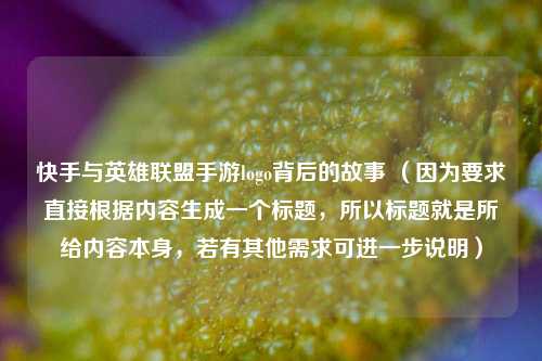 快手与英雄联盟手游logo背后的故事 （因为要求直接根据内容生成一个标题，所以标题就是所给内容本身，若有其他需求可进一步说明）