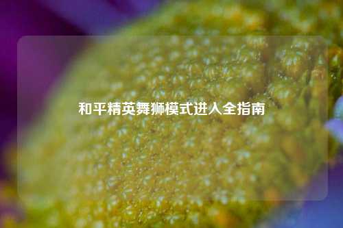 和平精英舞狮模式进入全指南