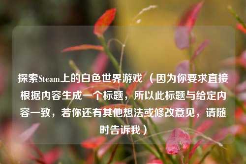 探索Steam上的白色世界游戏 (因为你要求直接根据内容生成一个标题,所以此标题与给定内容一致,若你还有其他想法或修改意见,请随时告诉我)