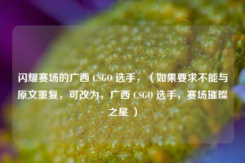 闪耀赛场的广西 CSGO 选手，（如果要求不能与原文重复，可改为，广西 CSGO 选手，赛场璀璨之星 ）