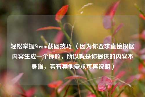 轻松掌握Steam截图技巧 （因为你要求直接根据内容生成一个标题，所以就是你提供的内容本身啦，若有其他需求可再说明）