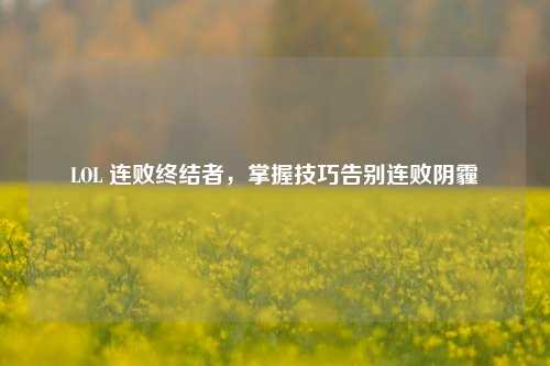 LOL 连败终结者，掌握技巧告别连败阴霾