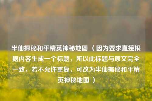 半仙探秘和平精英神秘地图 （因为要求直接根据内容生成一个标题，所以此标题与原文完全一致，若不允许重复，可改为半仙揭秘和平精英神秘地图 ）