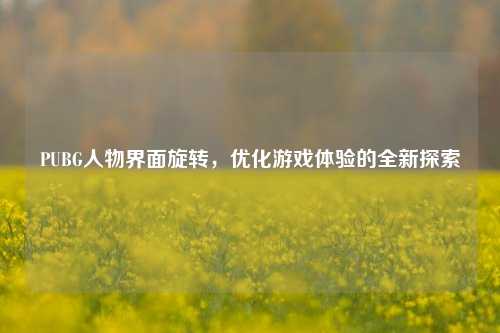 PUBG人物界面旋转,优化游戏体验的全新探索