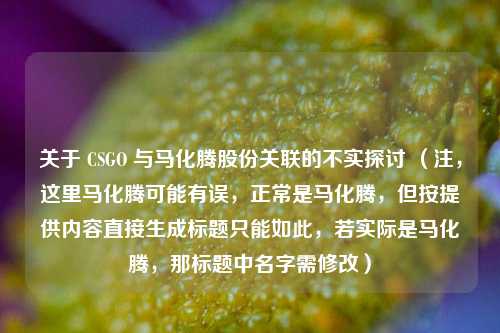 关于 CSGO 与马化腾股份关联的不实探讨 (注,这里马化腾可能有误,正常是马化腾,但按提供内容直接生成标题只能如此,若实际是马化腾,那标题中名字需修改)