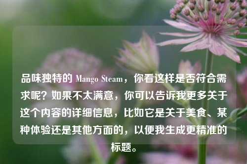 品味独特的 Mango Steam,你看这样是否符合需求呢?如果不太满意,你可以告诉我更多关于这个内容的详细信息,比如它是关于美食、某种体验还是其他方面的,以便我生成更精准的标题。