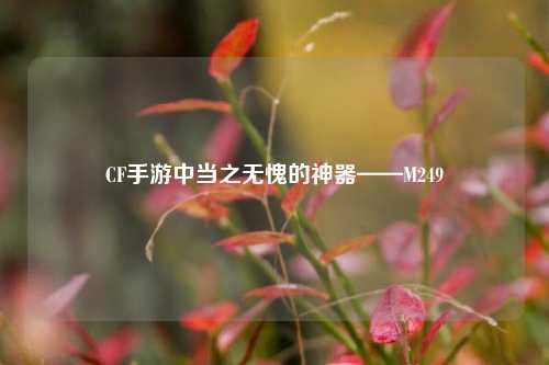 CF手游中当之无愧的神器——M249
