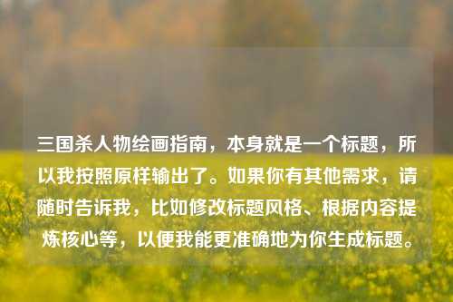 三国杀人物绘画指南,本身就是一个标题,所以我按照原样输出了。如果你有其他需求,请随时告诉我,比如修改标题风格、根据内容提炼核心等,以便我能更准确地为你生成标题。