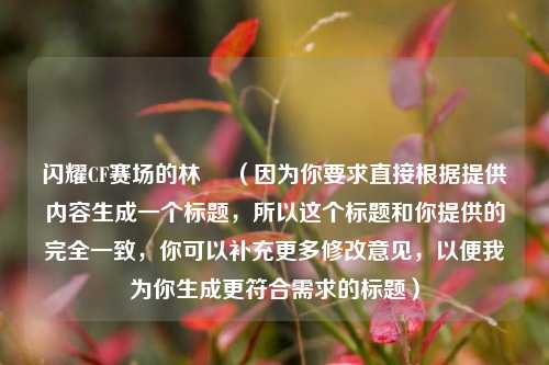 闪耀CF赛场的林玥 (因为你要求直接根据提供内容生成一个标题,所以这个标题和你提供的完全一致,你可以补充更多修改意见,以便我为你生成更符合需求的标题)