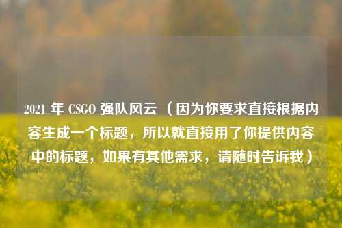 2021 年 CSGO 强队风云 （因为你要求直接根据内容生成一个标题，所以就直接用了你提供内容中的标题，如果有其他需求，请随时告诉我）