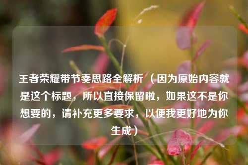 王者荣耀带节奏思路全解析 （因为原始内容就是这个标题，所以直接保留啦，如果这不是你想要的，请补充更多要求，以便我更好地为你生成）