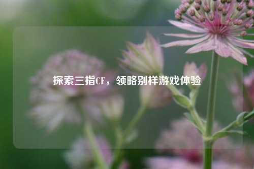 探索三指CF，领略别样游戏体验