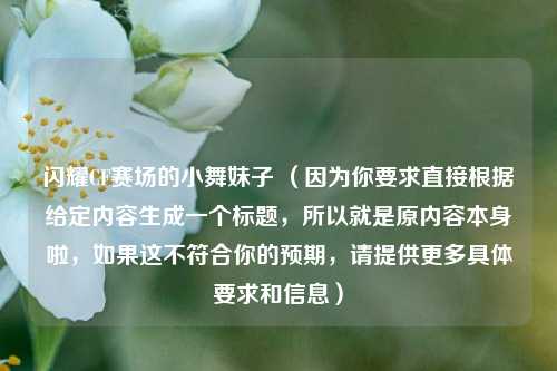 闪耀CF赛场的小舞妹子 （因为你要求直接根据给定内容生成一个标题，所以就是原内容本身啦，如果这不符合你的预期，请提供更多具体要求和信息）