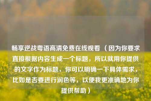 畅享逆战粤语高清免费在线观看 （因为你要求直接根据内容生成一个标题，所以就用你提供的文字作为标题，你可以明确一下具体需求，比如是否要进行润色等，以便我更准确地为你提供帮助）