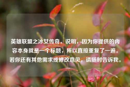 英雄联盟之冰女传奇，说明，因为你提供的内容本身就是一个标题，所以直接重复了一遍。若你还有其他需求或修改意见，请随时告诉我。