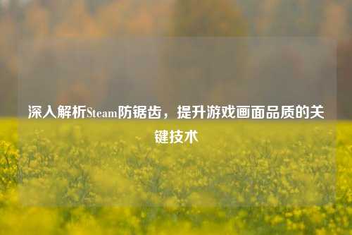 深入解析Steam防锯齿，提升游戏画面品质的关键技术