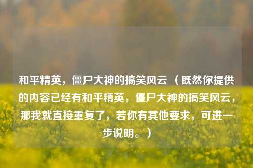 和平精英，僵尸大神的搞笑风云 （既然你提供的内容已经有和平精英，僵尸大神的搞笑风云，那我就直接重复了，若你有其他要求，可进一步说明。）
