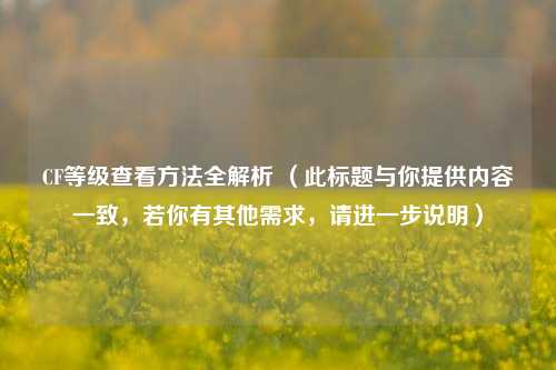 CF等级查看方法全解析 (此标题与你提供内容一致,若你有其他需求,请进一步说明)