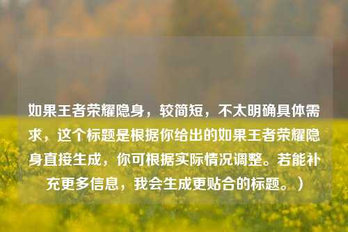 如果王者荣耀隐身，较简短，不太明确具体需求，这个标题是根据你给出的如果王者荣耀隐身直接生成，你可根据实际情况调整。若能补充更多信息，我会生成更贴合的标题。）